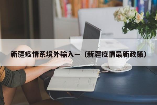 新疆疫情系境外输入—（新疆疫情最新政策）