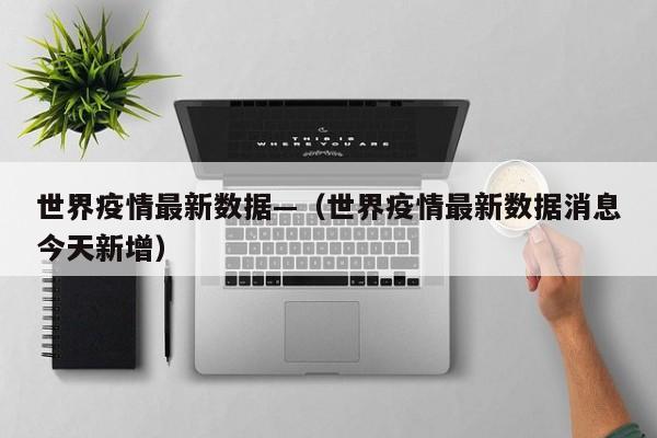 世界疫情最新数据—（世界疫情最新数据消息今天新增）