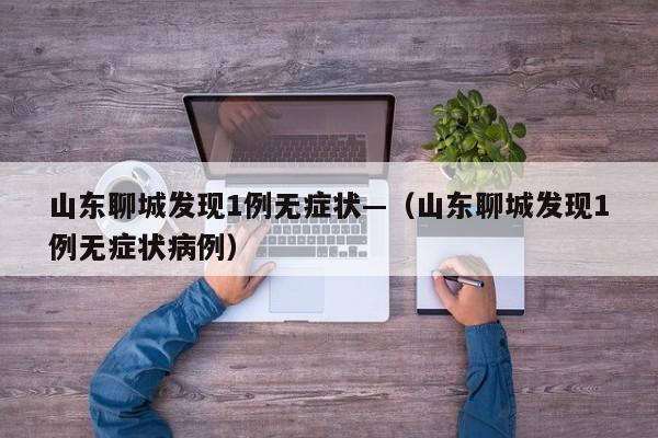 山东聊城发现1例无症状—（山东聊城发现1例无症状病例）