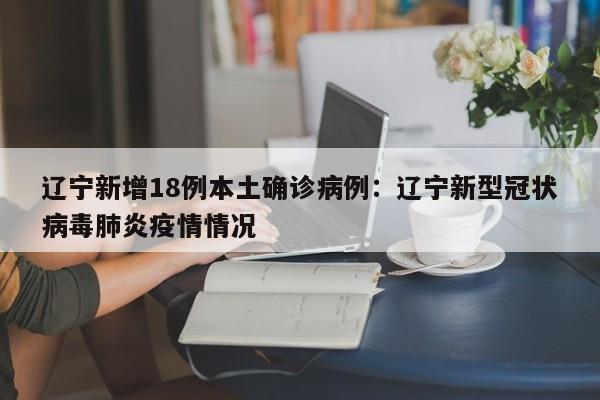 辽宁新增18例本土确诊病例：辽宁新型冠状病毒肺炎疫情情况