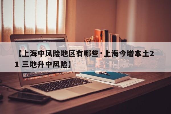 【上海中风险地区有哪些·上海今增本土2 1 三地升中风险】