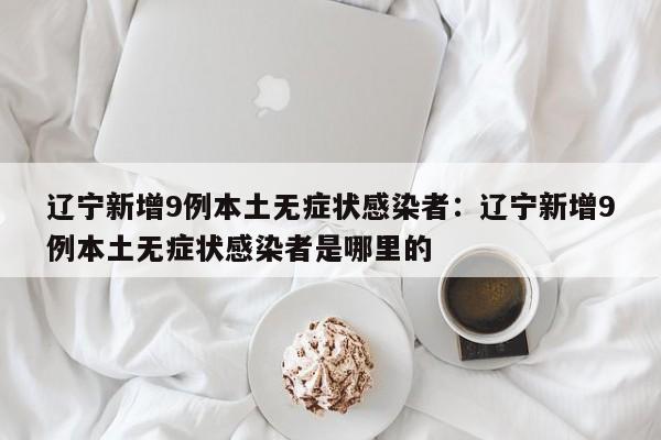 辽宁新增9例本土无症状感染者：辽宁新增9例本土无症状感染者是哪里的