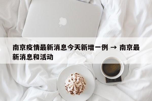 南京疫情最新消息今天新增一例 → 南京最新消息和活动