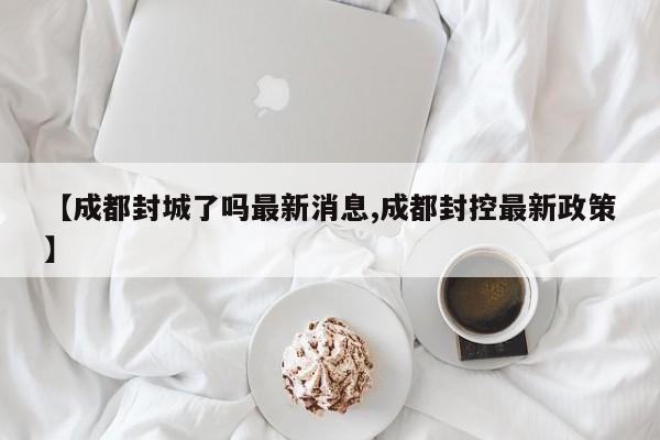 【成都封城了吗最新消息,成都封控最新政策】