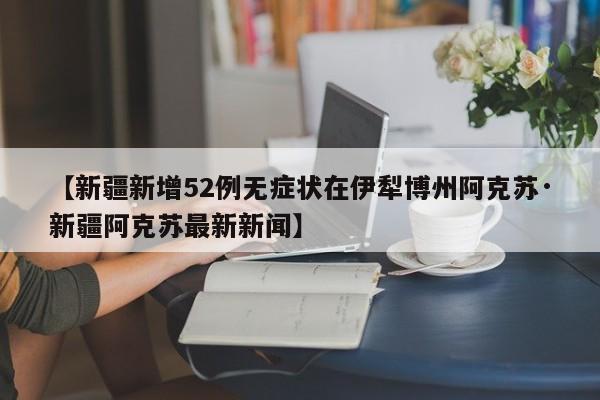 【新疆新增52例无症状在伊犁博州阿克苏·新疆阿克苏最新新闻】