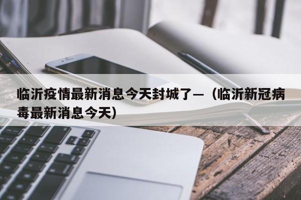临沂疫情最新消息今天封城了—（临沂新冠病毒最新消息今天）