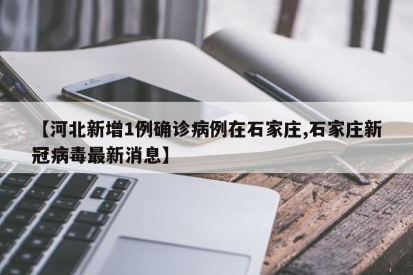 【河北新增1例确诊病例在石家庄,石家庄新冠病毒最新消息】