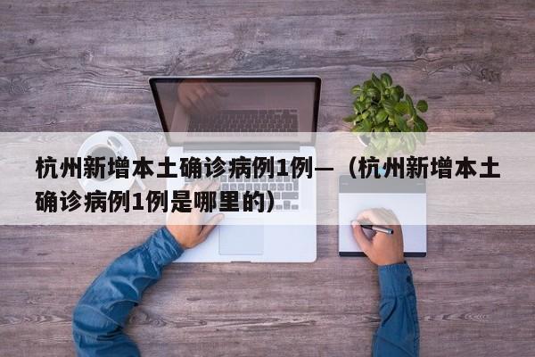 杭州新增本土确诊病例1例—（杭州新增本土确诊病例1例是哪里的）
