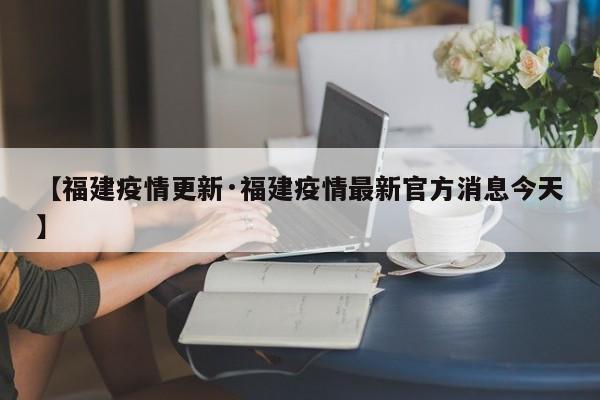 【福建疫情更新·福建疫情最新官方消息今天】