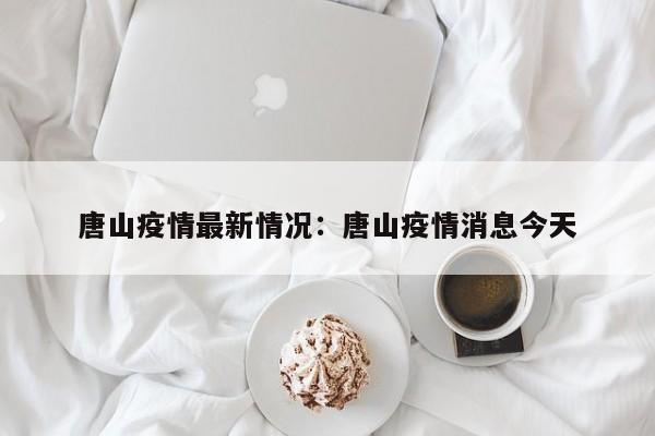 唐山疫情最新情况：唐山疫情消息今天