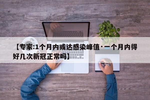 【专家:1个月内或达感染峰值·一个月内得好几次新冠正常吗】
