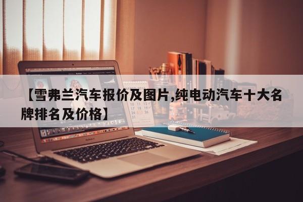 【雪弗兰汽车报价及图片,纯电动汽车十大名牌排名及价格】
