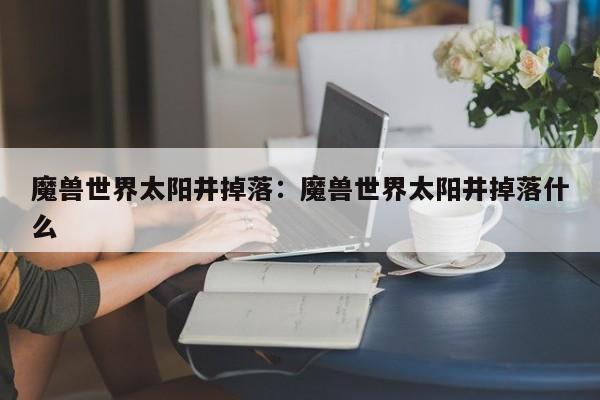 魔兽世界太阳井掉落：魔兽世界太阳井掉落什么