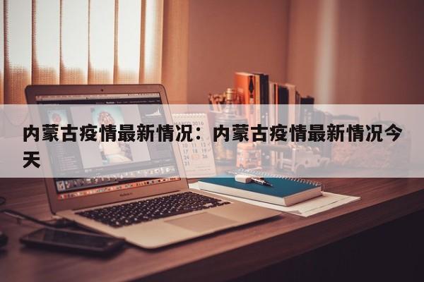 内蒙古疫情最新情况：内蒙古疫情最新情况今天