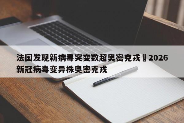 法国发现新病毒突变数超奥密克戎›2026新冠病毒变异株奥密克戎