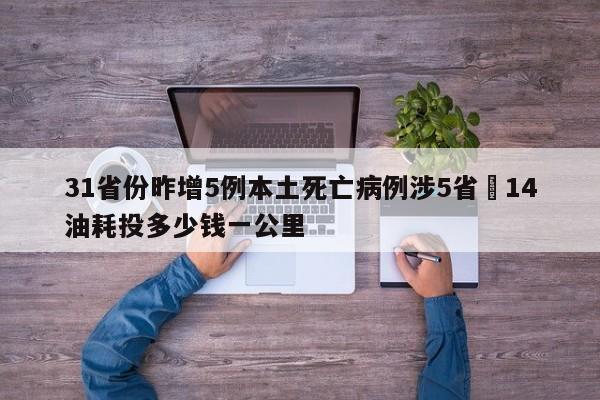 31省份昨增5例本土死亡病例涉5省›14油耗投多少钱一公里