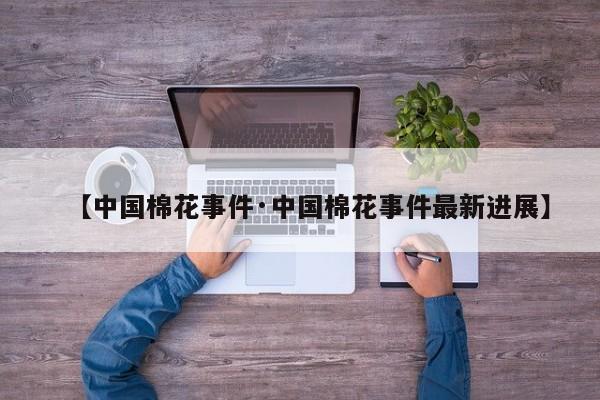 【中国棉花事件·中国棉花事件最新进展】