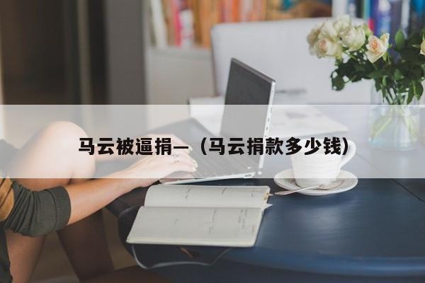 马云被逼捐—（马云捐款多少钱）