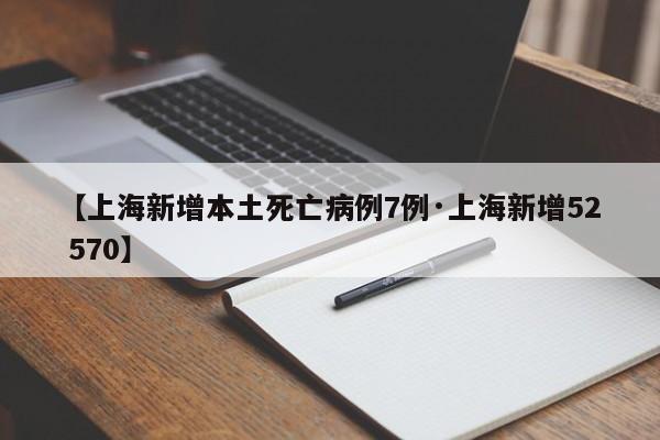 【上海新增本土死亡病例7例·上海新增52 570】