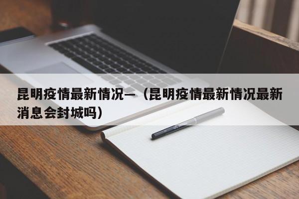 昆明疫情最新情况—（昆明疫情最新情况最新消息会封城吗）