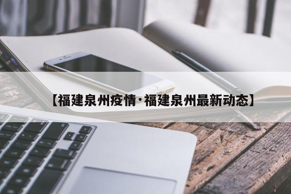 【福建泉州疫情·福建泉州最新动态】