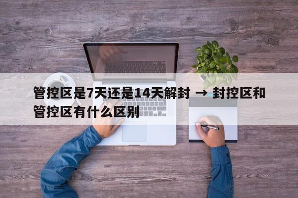 管控区是7天还是14天解封 → 封控区和管控区有什么区别
