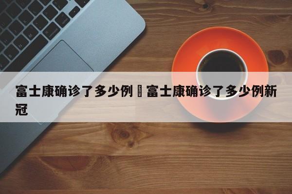 富士康确诊了多少例›富士康确诊了多少例新冠