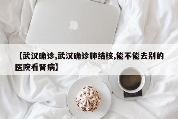 【武汉确诊,武汉确诊肺结核,能不能去别的医院看肾病】