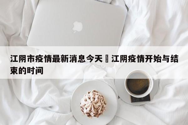 江阴市疫情最新消息今天›江阴疫情开始与结束的时间