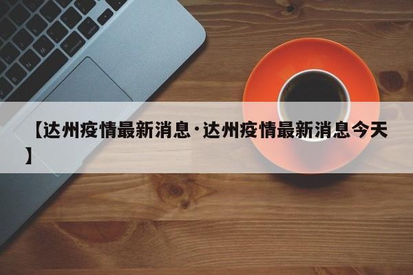 【达州疫情最新消息·达州疫情最新消息今天】