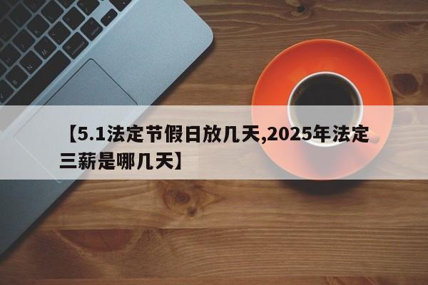 【5.1法定节假日放几天,2025年法定三薪是哪几天】
