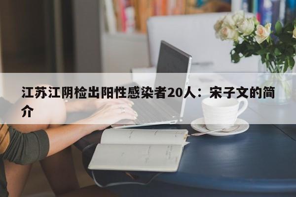 江苏江阴检出阳性感染者20人：宋子文的简介