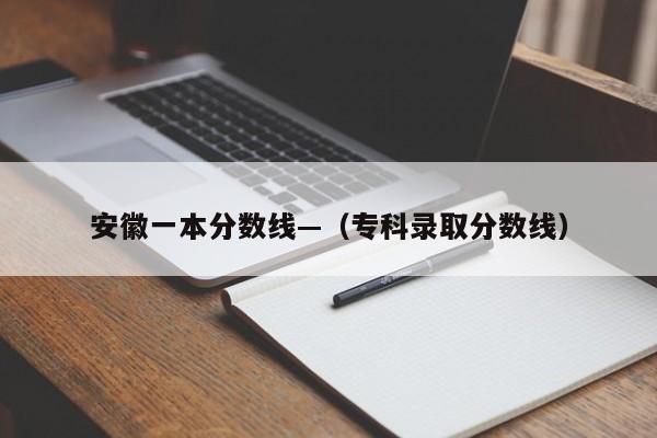 安徽一本分数线—（专科录取分数线）