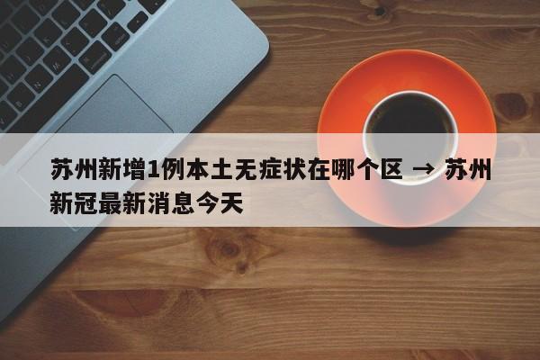 苏州新增1例本土无症状在哪个区 → 苏州新冠最新消息今天