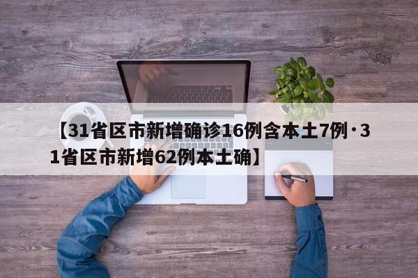 【31省区市新增确诊16例含本土7例·31省区市新增62例本土确】