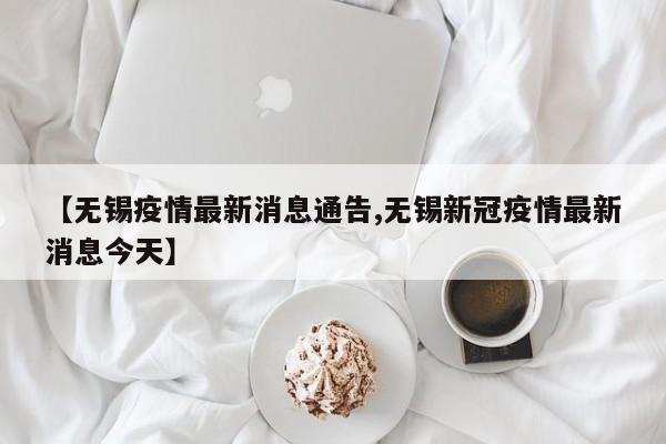 【无锡疫情最新消息通告,无锡新冠疫情最新消息今天】