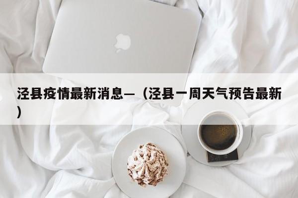 泾县疫情最新消息—（泾县一周天气预告最新）