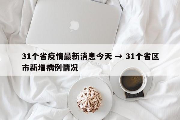 31个省疫情最新消息今天 → 31个省区市新增病例情况
