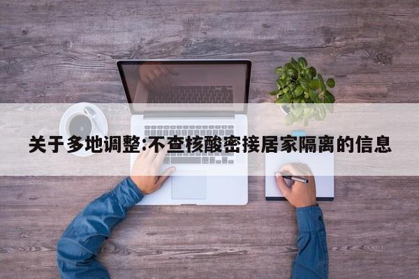 关于多地调整:不查核酸密接居家隔离的信息