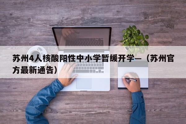 苏州4人核酸阳性中小学暂缓开学—（苏州官方最新通告）