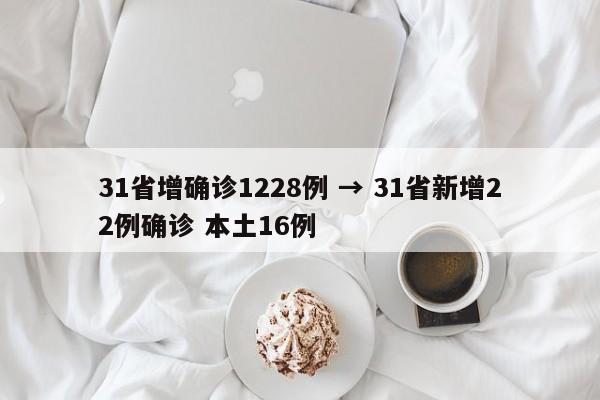 31省增确诊1228例 → 31省新增22例确诊 本土16例