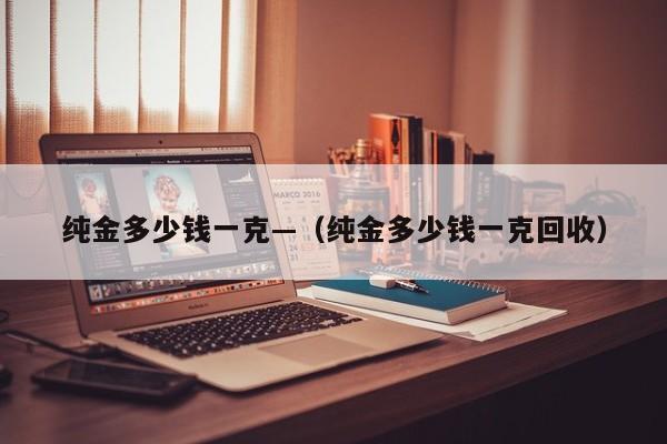 纯金多少钱一克—（纯金多少钱一克回收）