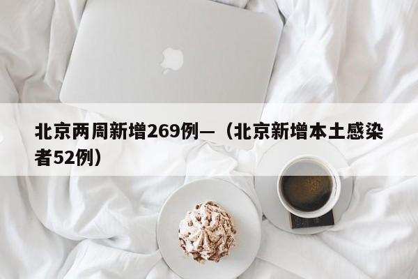 北京两周新增269例—（北京新增本土感染者52例）