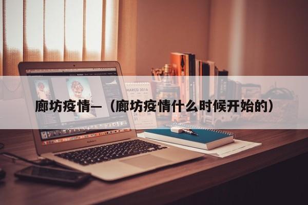 廊坊疫情—（廊坊疫情什么时候开始的）