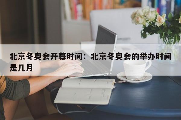 北京冬奥会开幕时间:北京冬奥会的举办时间是几月