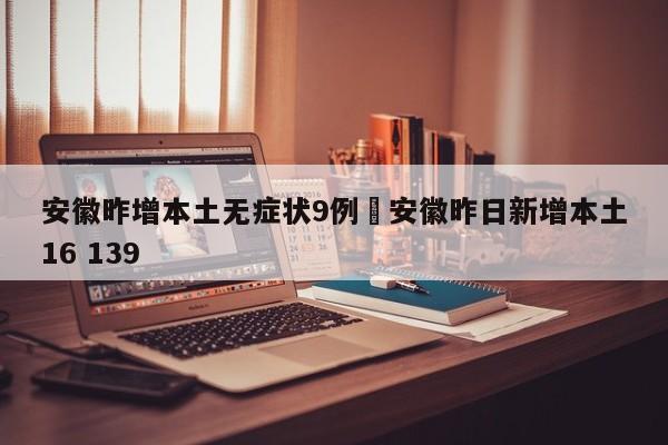 安徽昨增本土无症状9例›安徽昨日新增本土16 139
