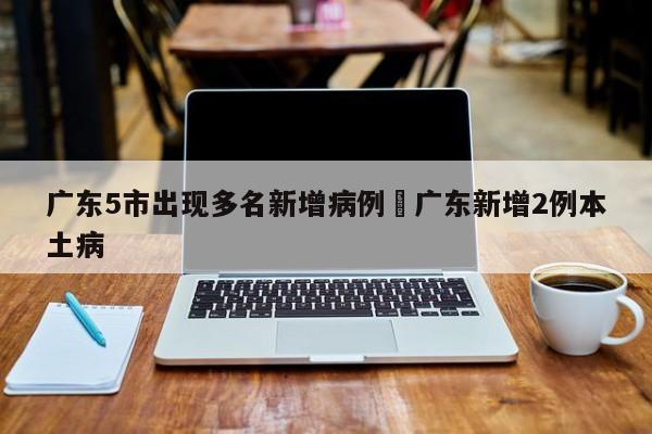 广东5市出现多名新增病例›广东新增2例本土病