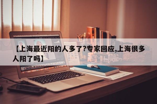 【上海最近阳的人多了?专家回应,上海很多人阳了吗】