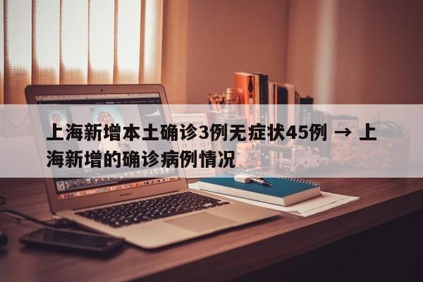 上海新增本土确诊3例无症状45例 → 上海新增的确诊病例情况