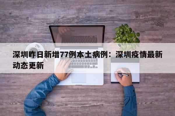 深圳昨日新增77例本土病例：深圳疫情最新动态更新